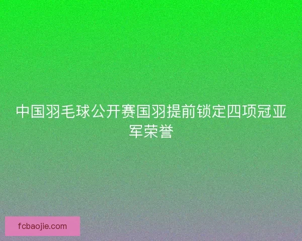 中国羽毛球公开赛国羽提前锁定四项冠亚军荣誉