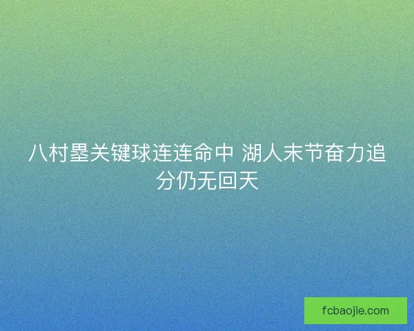 八村塁关键球连连命中 湖人末节奋力追分仍无回天