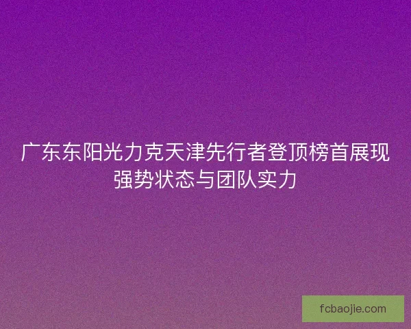 广东东阳光力克天津先行者登顶榜首展现强势状态与团队实力