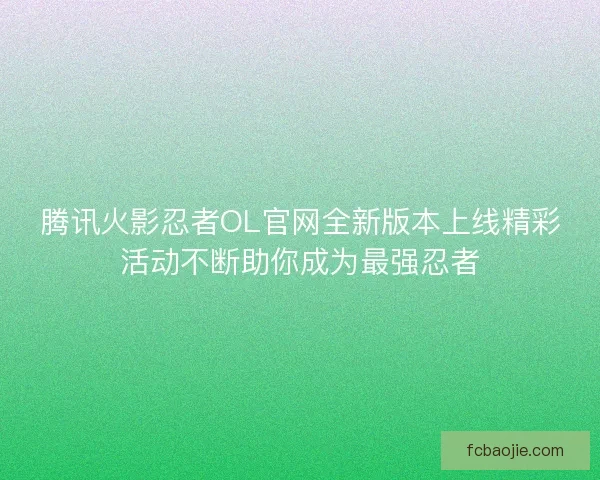 腾讯火影忍者OL官网全新版本上线精彩活动不断助你成为最强忍者