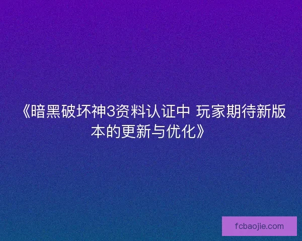 《暗黑破坏神3资料认证中 玩家期待新版本的更新与优化》 《暗黑破坏神3资料认证中 玩家期待新版本的更新与优化》