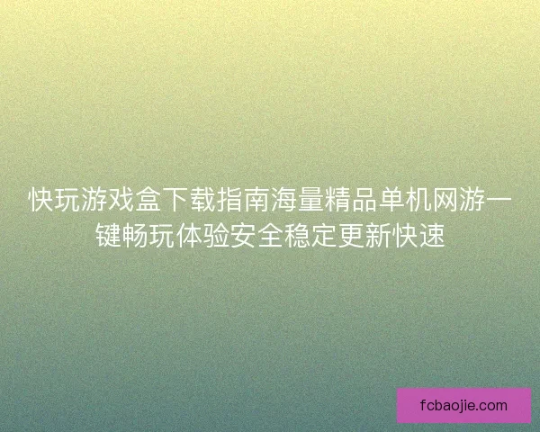 快玩游戏盒下载指南海量精品单机网游一键畅玩体验安全稳定更新快速